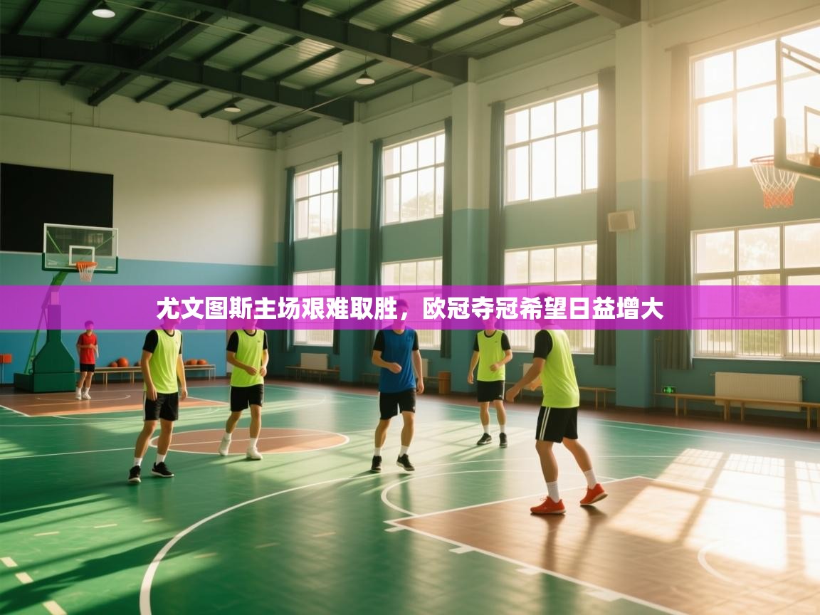 尤文图斯主场艰难取胜,欧冠夺冠希望日益增大