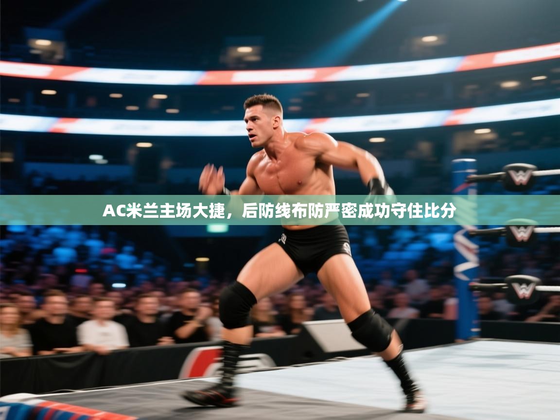 AC米兰主场大捷,后防线布防严密成功守住比分